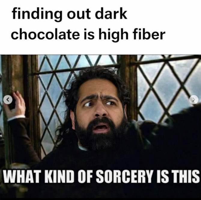 finding out dark chocolate is high fiber WHAT KIND OF SORCERY IS THIS