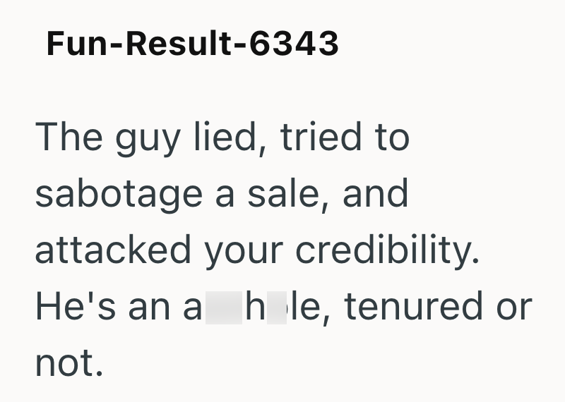 Fun-Result-6343 The guy lied, tried to sabotage a sale, and attacked your credibility. He's an a hole, tenured or not.