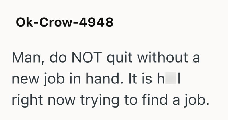 Ok-Crow-4948 Man, do NOT quit without a new job in hand. It is h I right now trying to find a job.
