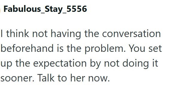 Fabulous_Stay_5556 I think not having the conversation beforehand is the problem. You set up the expectation by not doing it sooner. Talk to her now.