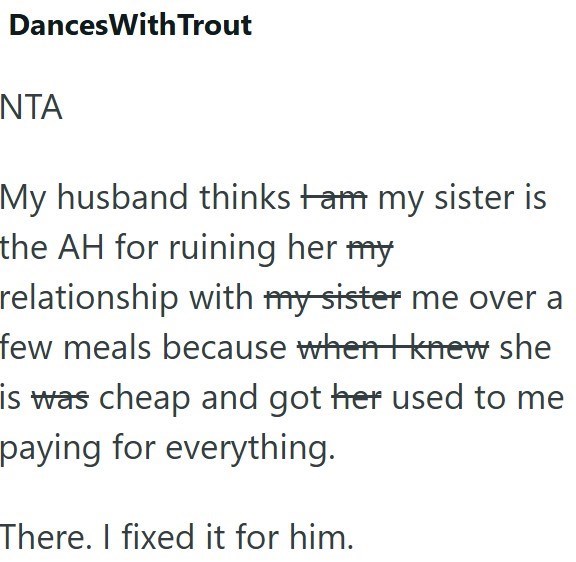 Dances With Trout NTA My husband thinks Ham my sister is the AH for ruining her my relationship with my sister me over a few meals because when I knew she is was cheap and got her used to me paying for everything. There. I fixed it for him.