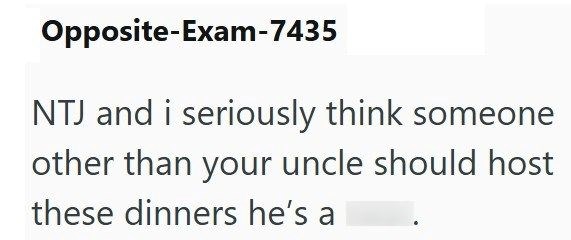 Opposite-Exam-7435 NTJ and i seriously think someone other than your uncle should host these dinners he's a