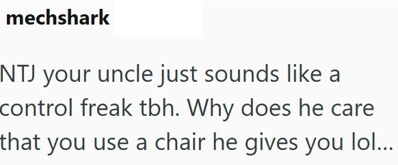 mechshark NTJ your uncle just sounds like a control freak tbh. Why does he care that you use a chair he gives you lol...