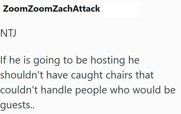 Zoom ZoomZachAttack NTJ If he is going to be hosting he shouldn't have caught chairs that couldn't handle people who would be guests..