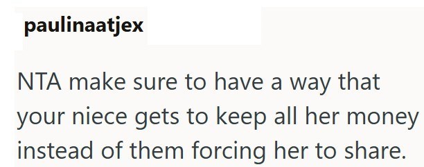 paulinaatjex NTA make sure to have a way that your niece gets to keep all her money instead of them forcing her to share.