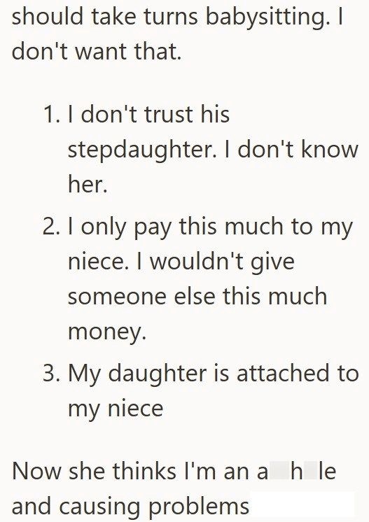 should take turns babysitting. I don't want that. 1. I don't trust his stepdaughter. I don't know her. 2. I only pay this much to my niece. I wouldn't give someone else this much money. 3. My daughter is attached to my niece Now she thinks I'm an a h le and causing problems