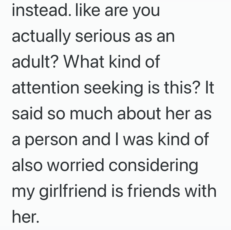 instead. like are you actually serious as an adult? What kind of attention seeking is this? It said so much about her as a person and I was kind of also worried considering my girlfriend is friends with her.