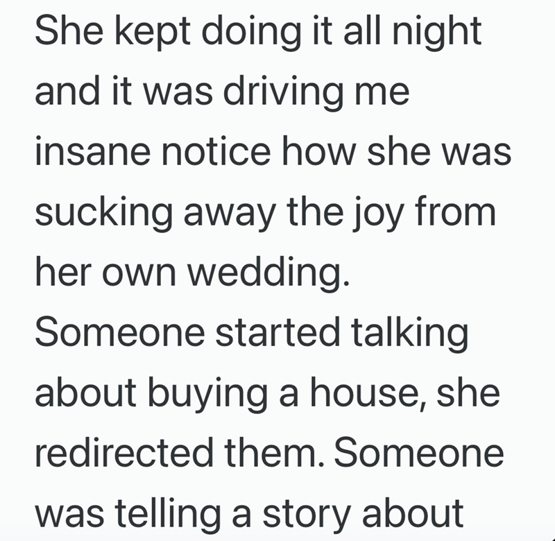 She kept doing it all night and it was driving me insane notice how she was sucking away the joy from her own wedding. Someone started talking about buying a house, she redirected them. Someone was telling a story about