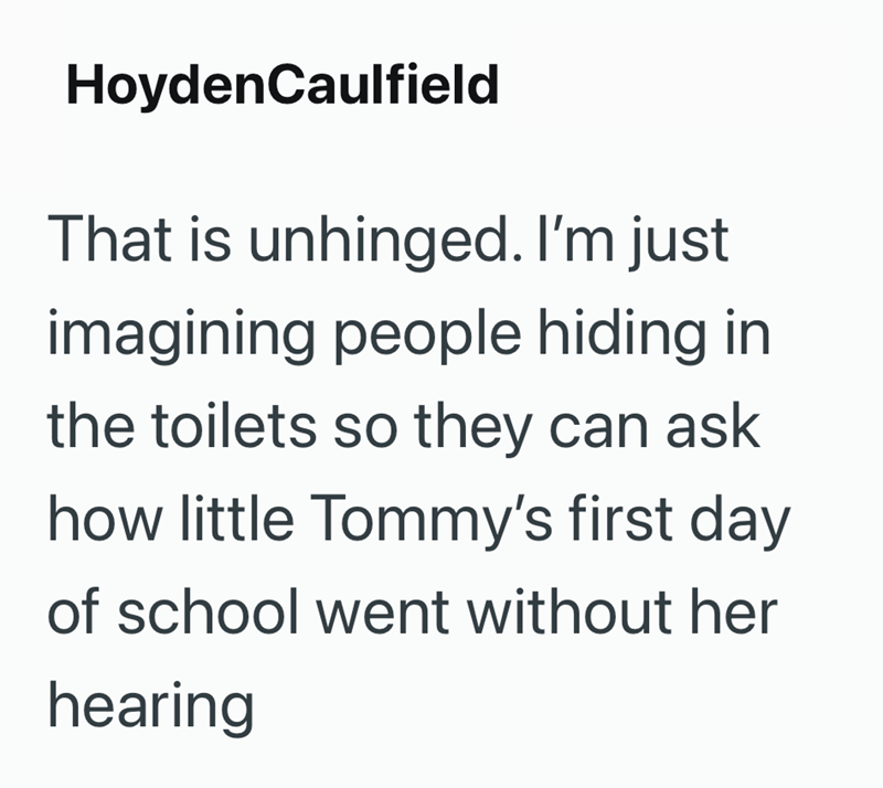 HoydenCaulfield That is unhinged. I'm just imagining people hiding in the toilets so they can ask how little Tommy's first day of school went without her hearing