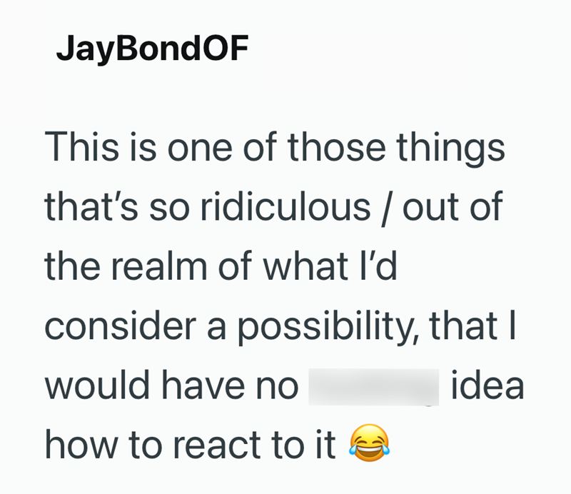 JayBondOF This is one of those things that's so ridiculous / out of the realm of what I'd consider a possibility, that I would have no how to react to it idea