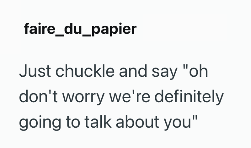faire_du_papier Just chuckle and say "oh don't worry we're definitely going to talk about you"