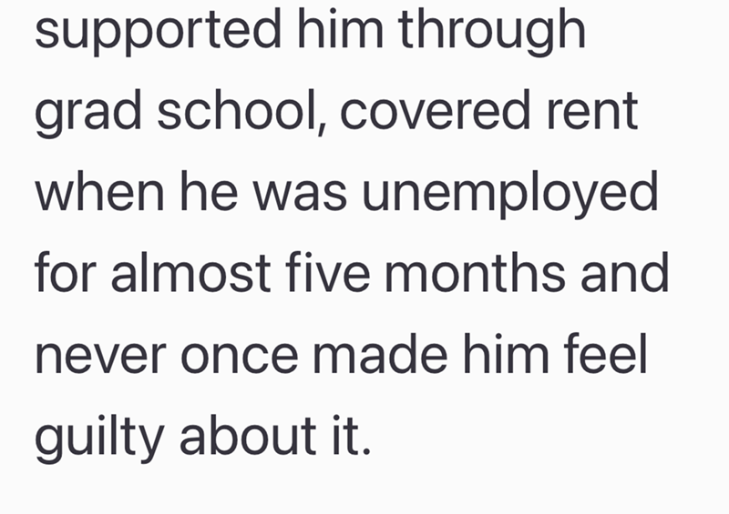 supported him through grad school, covered rent when he was unemployed for almost five months and never once made him feel guilty about it.