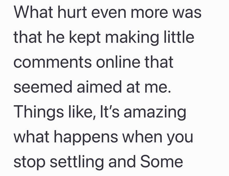 What hurt even more was that he kept making little comments online that seemed aimed at me. Things like, It's amazing. what happens when you stop settling and Some