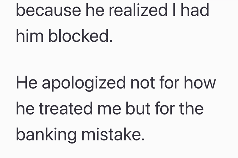 because he realized I had him blocked. He apologized not for how he treated me but for the banking mistake.