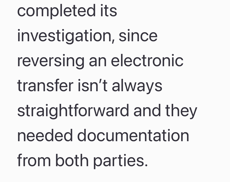 completed its investigation, since reversing an electronic transfer isn't always straightforward and they needed documentation from both parties.