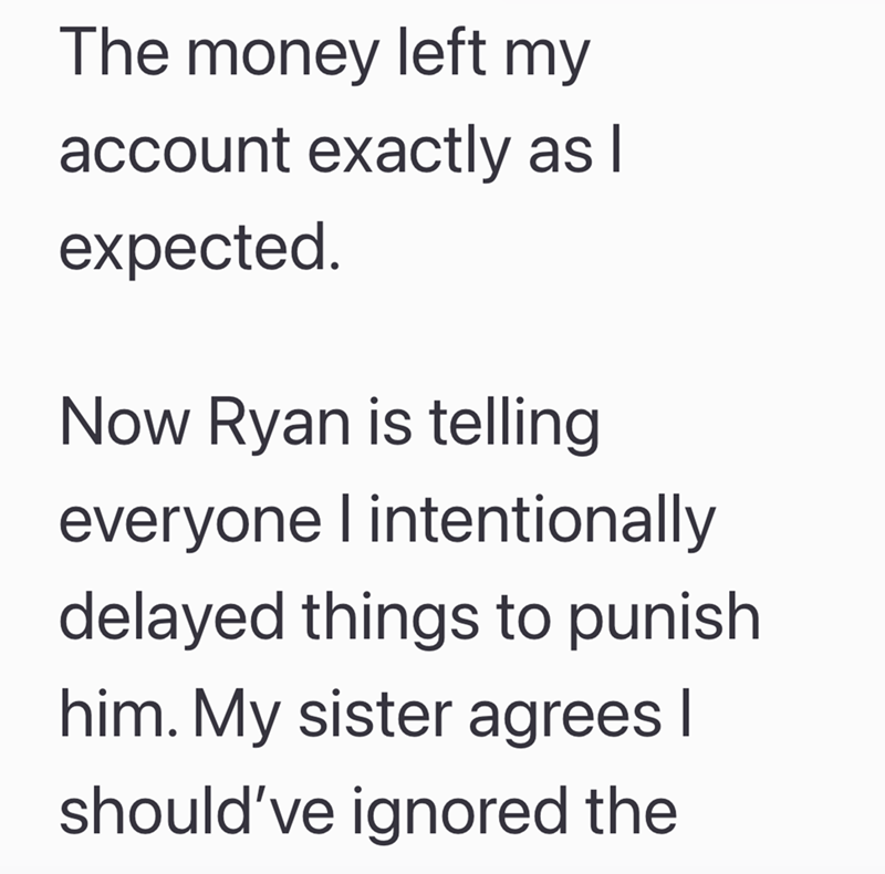 The money left my account exactly as I expected. Now Ryan is telling everyone I intentionally delayed things to punish him. My sister agrees | should've ignored the