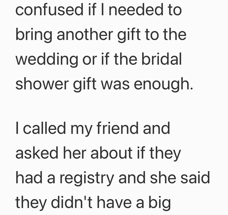 confused if I needed to bring another gift to the wedding or if the bridal shower gift was enough. I called my friend and asked her about if they had a registry and she said they didn't have a big