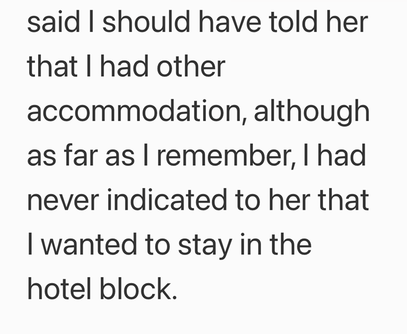 said I should have told her that I had other accommodation, although as far as I remember, I had never indicated to her that I wanted to stay in the hotel block.