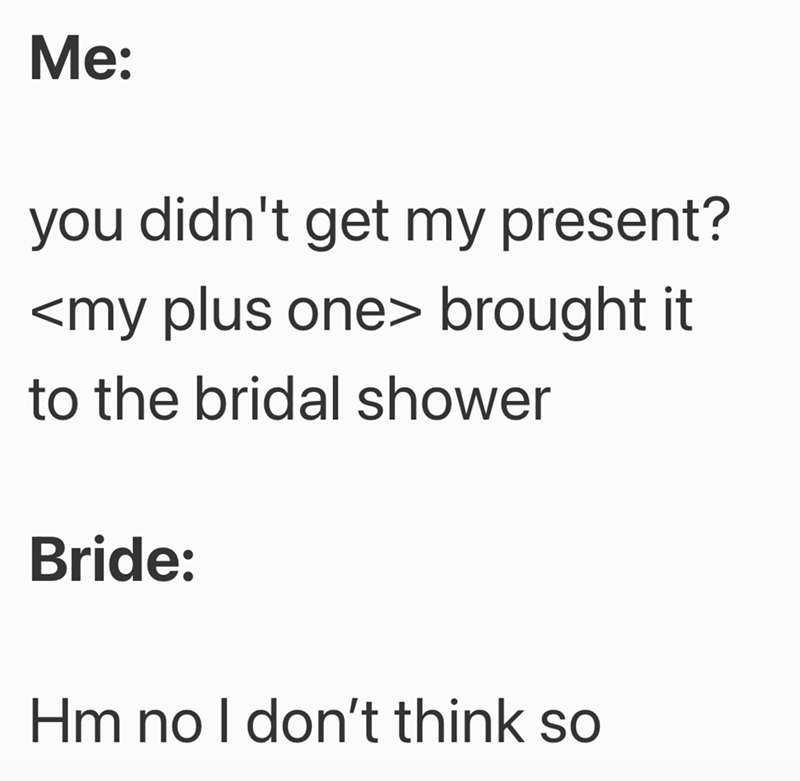 Me: you didn't get my present? <my plus one> brought it to the bridal shower Bride: Hm no I don't think so
