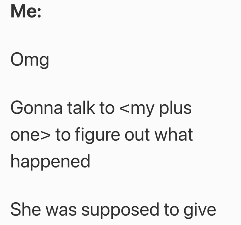 Me: Omg Gonna talk to <my plus one> to figure out what happened She was supposed to give