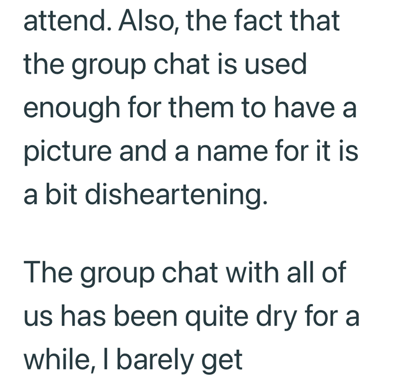 attend. Also, the fact that the group chat is used enough for them to have a picture and a name for it is a bit disheartening. The group chat with all of us has been quite dry for a while, I barely get