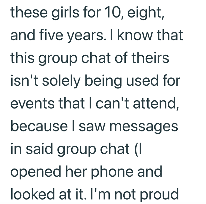 these girls for 10, eight, and five years. I know that this group chat of theirs isn't solely being used for events that I can't attend, because I saw messages in said group chat (I opened her phone and looked at it. I'm not proud