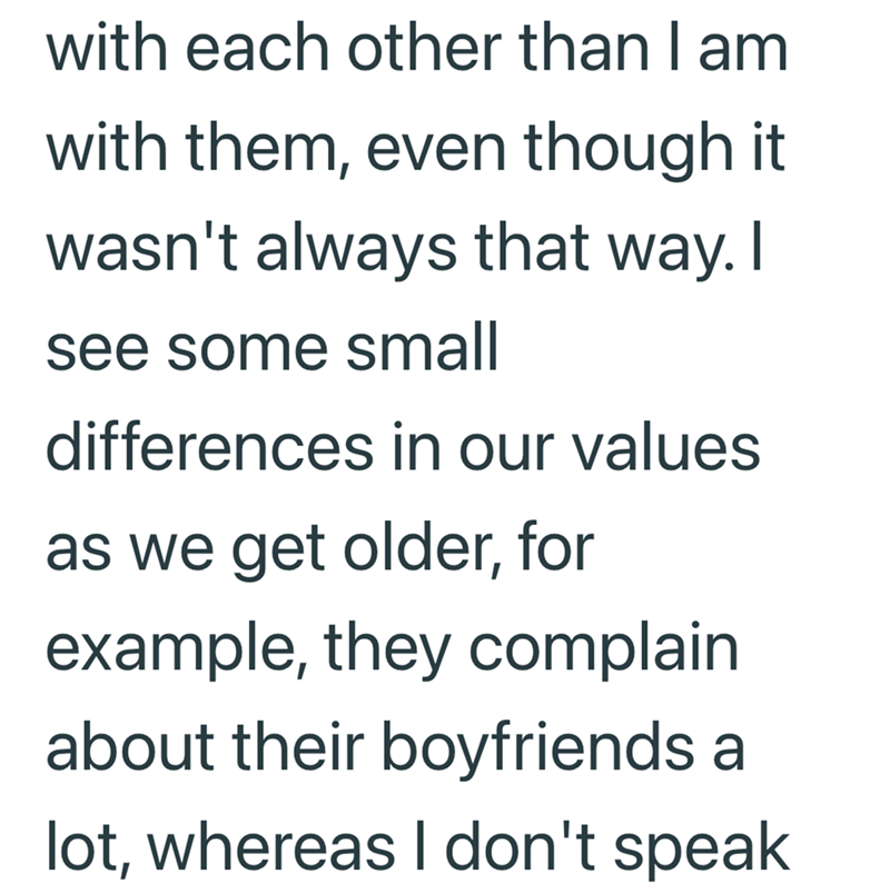 with each other than I am with them, even though it wasn't always that way. I see some small differences in our values as we get older, for example, they complain about their boyfriends a lot, whereas I don't speak