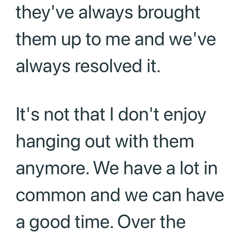 they've always brought them up to me and we've always resolved it. It's not that I don't enjoy hanging out with them anymore. We have a lot in common and we can have a good time. Over the