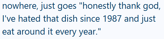 nowhere, just goes "honestly thank god, I've hated that dish since 1987 and just eat around it every year."