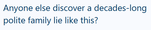 Anyone else discover a decades-long polite family lie like this?