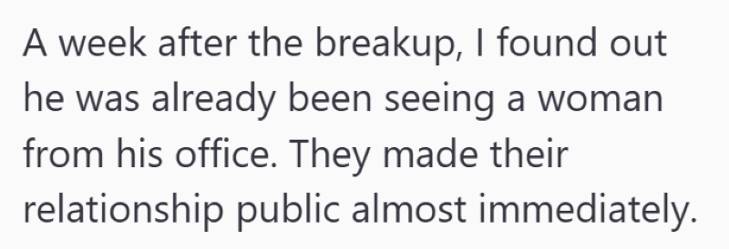 A week after the breakup, I found out he was already been seeing a woman from his office. They made their relationship public almost immediately.