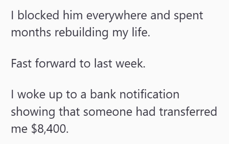 I blocked him everywhere and spent months rebuilding my life. Fast forward to last week. I woke up to a bank notification showing that someone had transferred me $8,400.