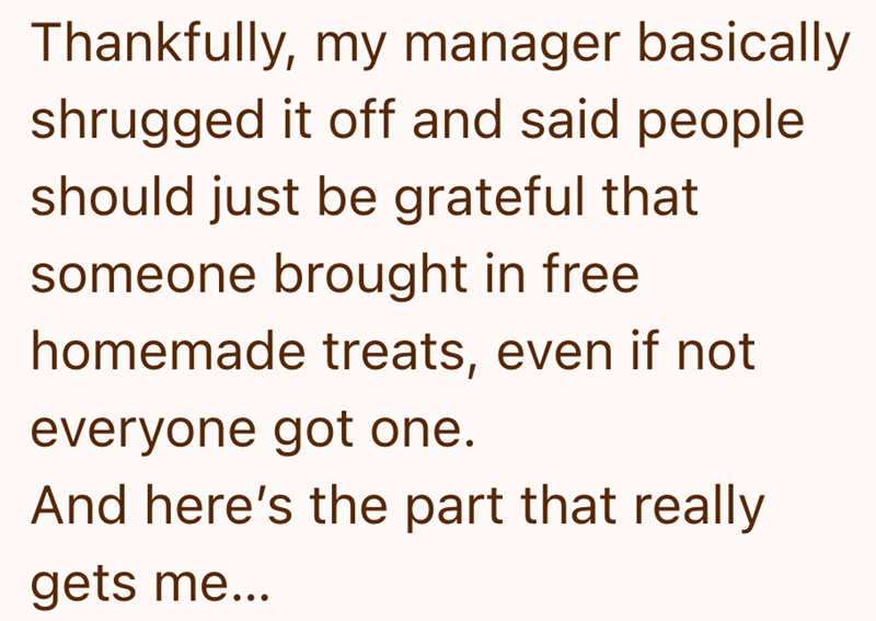 Thankfully, my manager basically shrugged it off and said people should just be grateful that someone brought in free homemade treats, even if not everyone got one. And here's the part that really gets me...
