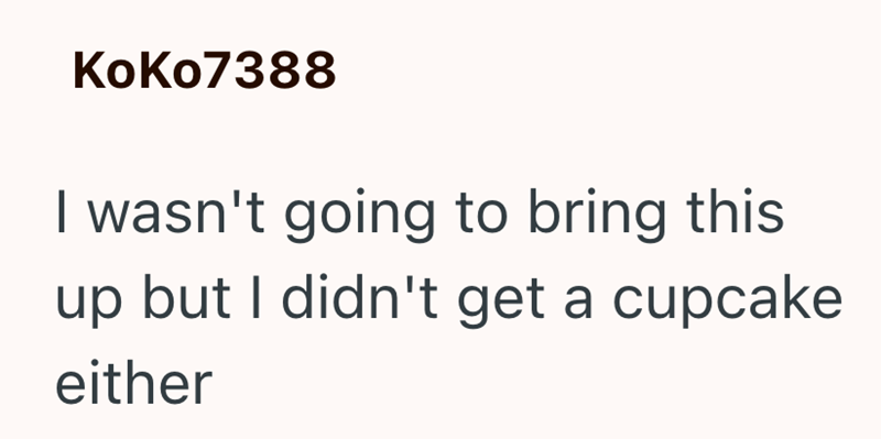 KoKo7388 I wasn't going to bring this up but I didn't get a cupcake either