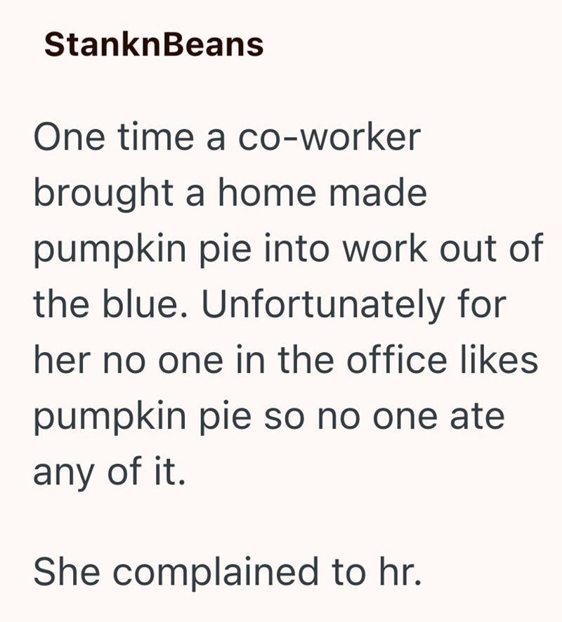 StanknBeans One time a co-worker brought a home made pumpkin pie into work out of the blue. Unfortunately for her no one in the office likes pumpkin pie so no one ate any of it. She complained to hr.