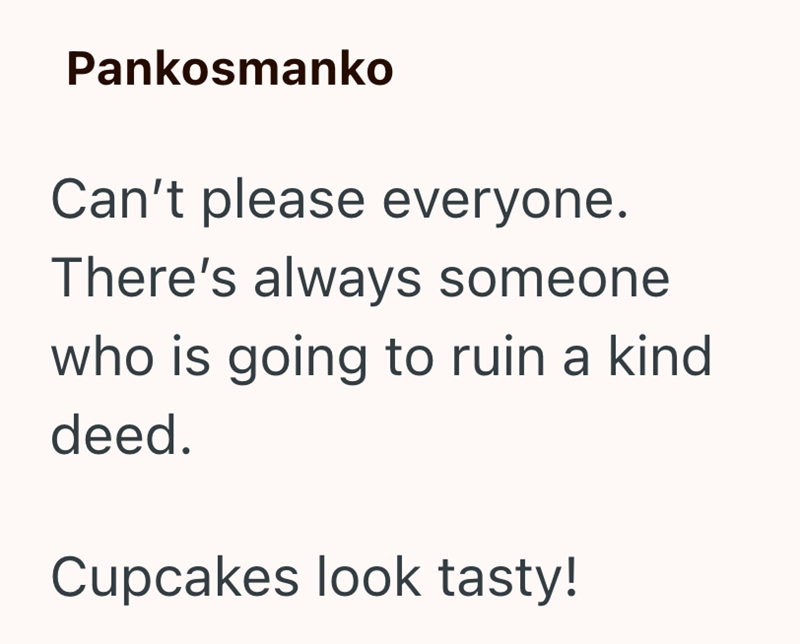 Pankosmanko Can't please everyone. There's always someone who is going to ruin a kind deed. Cupcakes look tasty!
