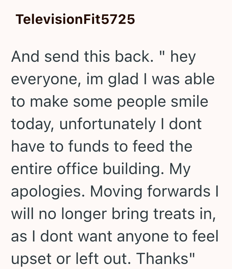 Television Fit5725 And send this back. " hey everyone, im glad I was able to make some people smile today, unfortunately I dont have to funds to feed the entire office building. My apologies. Moving forwards I will no longer bring treats in, as I dont want anyone to feel upset or left out. Thanks"