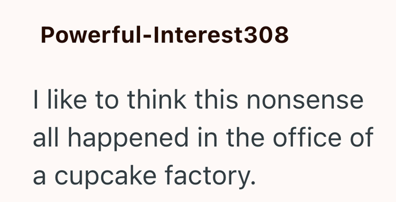 Powerful-Interest308 I like to think this nonsense all happened in the office of a cupcake factory.