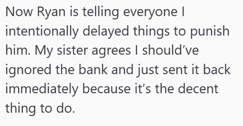 Now Ryan is telling everyone I intentionally delayed things to punish him. My sister agrees I should've ignored the bank and just sent it back immediately because it's the decent thing to do.