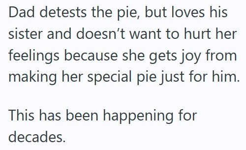 Dad detests the pie, but loves his sister and doesn't want to hurt her feelings because she gets joy from making her special pie just for him. This has been happening for decades.