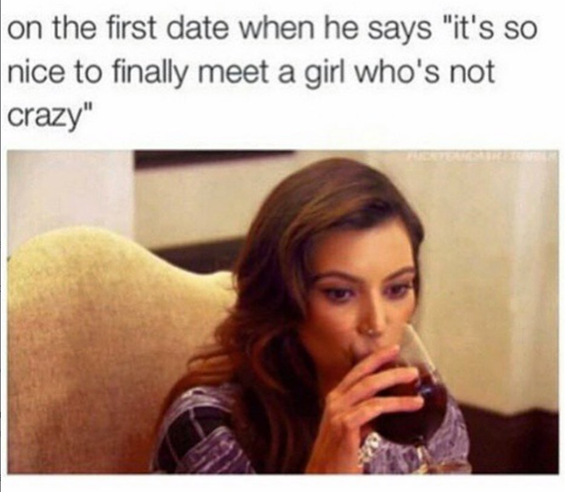 on the first date when he says "it's so nice to finally meet a girl who's not crazy"