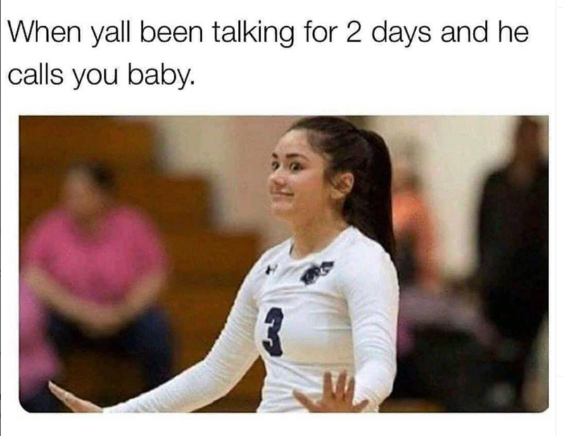 When yall been talking for 2 days and he calls you baby. 3