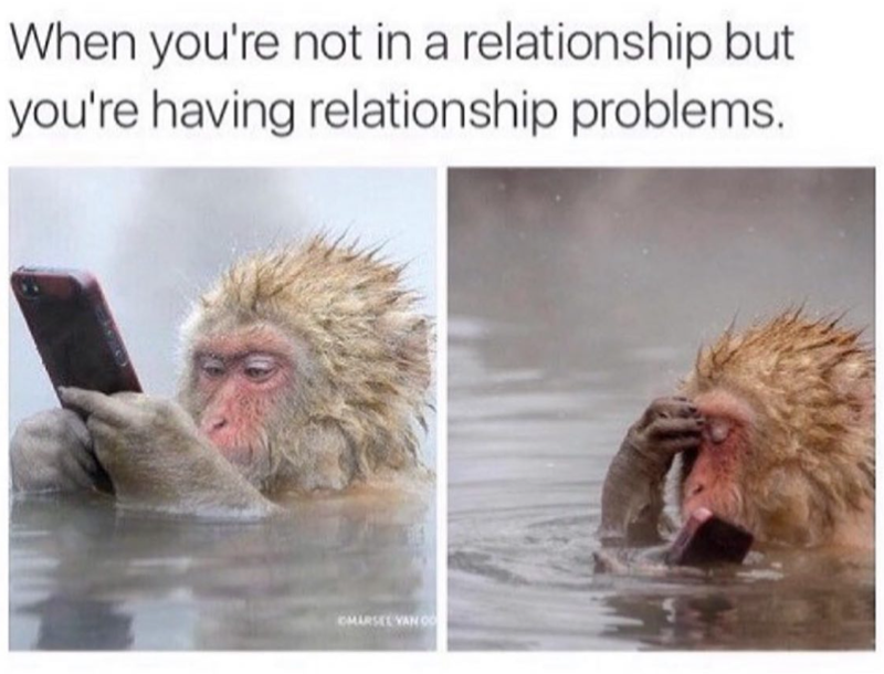 When you're not in a relationship but you're having relationship problems. CMARSEL VAN O