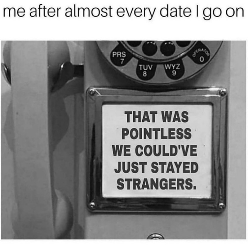 me after almost every date I go on PRS 7 0 TUV WYZ 8 9 THAT WAS POINTLESS WE COULD'VE JUST STAYED STRANGERS.
