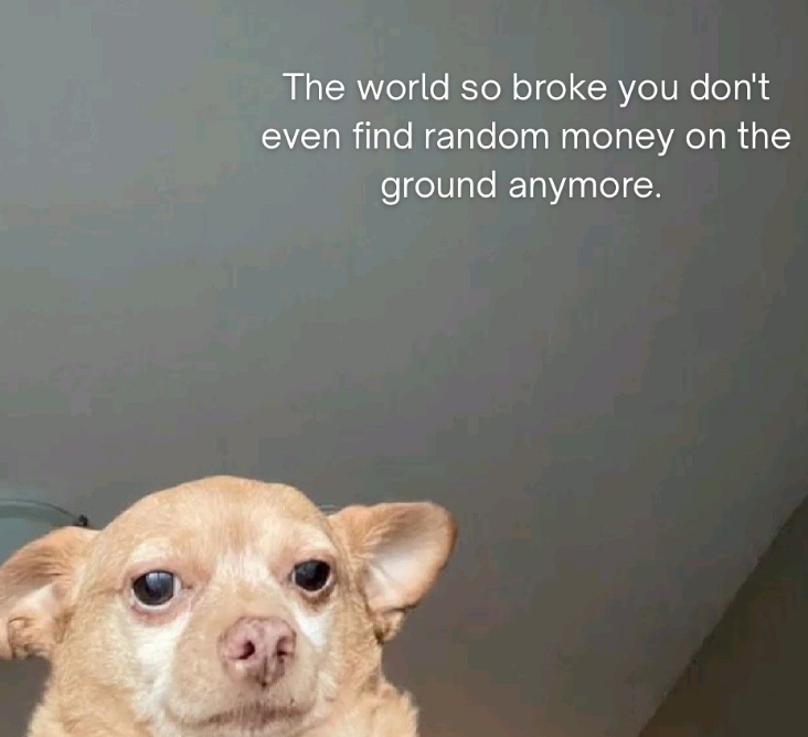 The world so broke you don't even find random money on the ground anymore.
