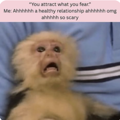 "You attract what you fear." Me: Ahhhhhh a healthy relationship ahhhhhh omg ahhhhh so scary