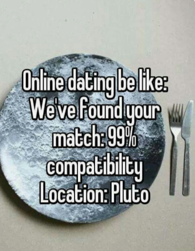 Online dating be like: We've found your match: 99% compatibility Location: Pluto