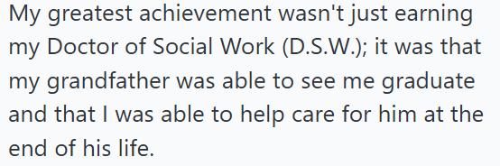 My greatest achievement wasn't just earning my Doctor of Social Work (D.S.W.); it was that my grandfather was able to see me graduate and that I was able to help care for him at the end of his life.