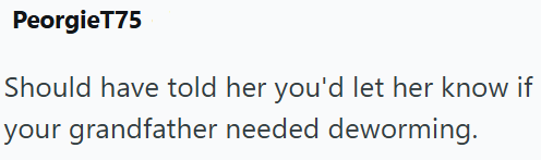 PeorgieT75 Should have told her you'd let her know if your grandfather needed deworming.