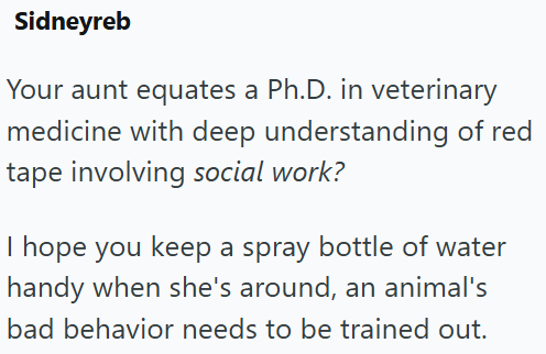 Sidneyreb Your aunt equates a Ph.D. in veterinary medicine with deep understanding of red tape involving social work? I hope you keep a spray bottle of water handy when she's around, an animal's bad behavior needs to be trained out.